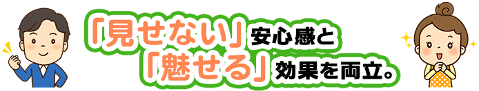 「見せない」安心感と「魅せる」効果を両立。