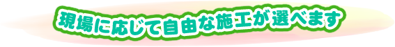 現場に応じて自由な施工が可能です。